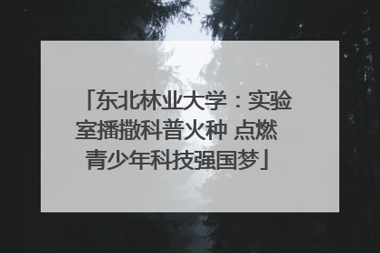 东北林业大学：实验室播撒科普火种 点燃青少年科技强国梦