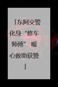 东阿交警化身“修车师傅” 暖心救助获赞