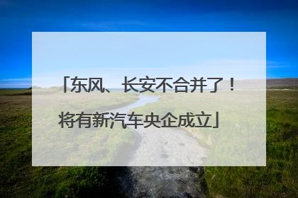 东风、长安不合并了！将有新汽车央企成立