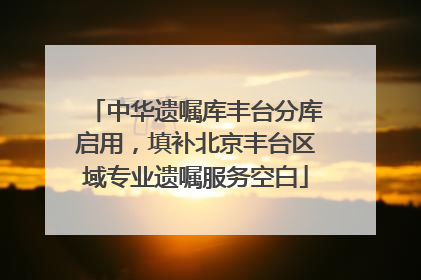 中华遗嘱库丰台分库启用，填补北京丰台区域专业遗嘱服务空白