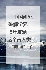 中国研究破解学界15年难题！这个古人类“露脸”了