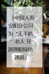 中国人寿安阳分公司为“无手机”老人 开通理赔绿色通道