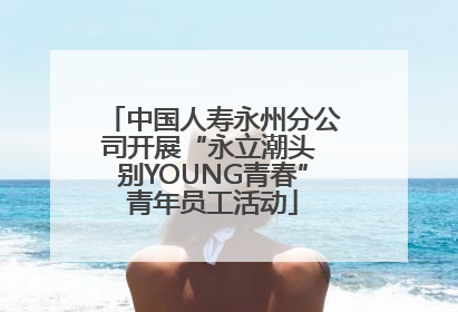 中国人寿永州分公司开展“永立潮头 别YOUNG青春”青年员工活动