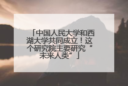 中国人民大学和西湖大学共同成立！这个研究院主要研究“未来人类”