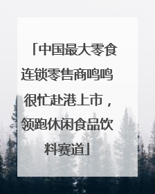 中国最大零食连锁零售商鸣鸣很忙赴港上市，领跑休闲食品饮料赛道