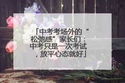 中考考场外的“松弛感”家长们：中考只是一次考试，放平心态就好