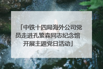中铁十四局海外公司党员走进孔繁森同志纪念馆开展主题党日活动