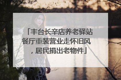 丰台长辛店养老驿站餐厅重装营业走怀旧风，居民捐出老物件