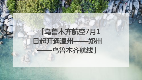 乌鲁木齐航空7月1日起开通温州——郑州——乌鲁木齐航线