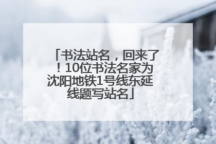 书法站名，回来了！10位书法名家为沈阳地铁1号线东延线题写站名