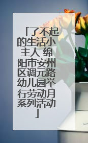 了不起的生活小主人 绵阳市安州区调元路幼儿园举行劳动月系列活动