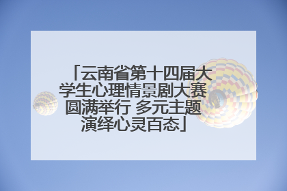云南省第十四届大学生心理情景剧大赛圆满举行 多元主题演绎心灵百态