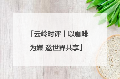云岭时评丨以咖啡为媒 邀世界共享