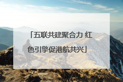 五联共建聚合力 红色引擎促港航共兴