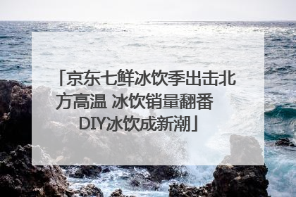 京东七鲜冰饮季出击北方高温 冰饮销量翻番 DIY冰饮成新潮