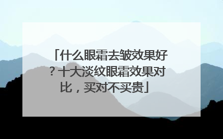 什么眼霜去皱效果好？十大淡纹眼霜效果对比，买对不买贵