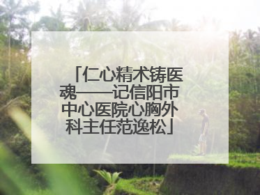 仁心精术铸医魂——记信阳市中心医院心胸外科主任范逸松