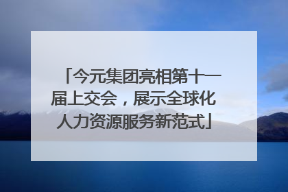 今元集团亮相第十一届上交会，展示全球化人力资源服务新范式