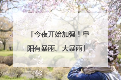 今夜开始加强！阜阳有暴雨、大暴雨