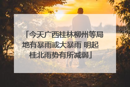 今天广西桂林柳州等局地有暴雨或大暴雨 明起桂北雨势有所减弱