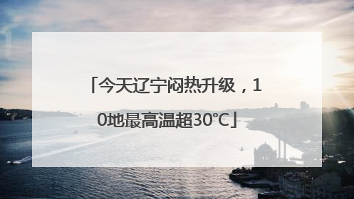 今天辽宁闷热升级，10地最高温超30℃