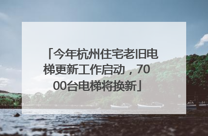 今年杭州住宅老旧电梯更新工作启动，7000台电梯将换新