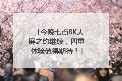 今晚七点8K大屏之约继续，四重体验值得期待！