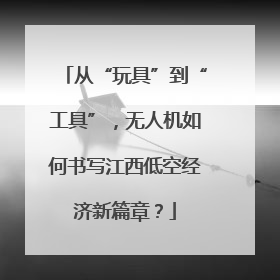 从“玩具”到“工具”，无人机如何书写江西低空经济新篇章？
