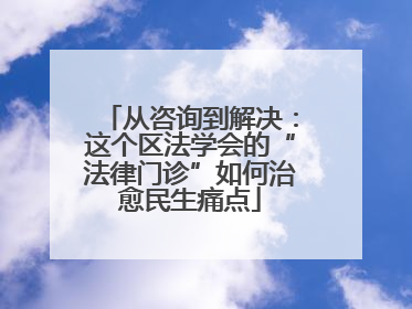 从咨询到解决：这个区法学会的“法律门诊”如何治愈民生痛点