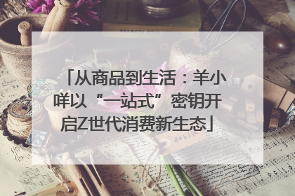 从商品到生活：羊小咩以“一站式”密钥开启Z世代消费新生态