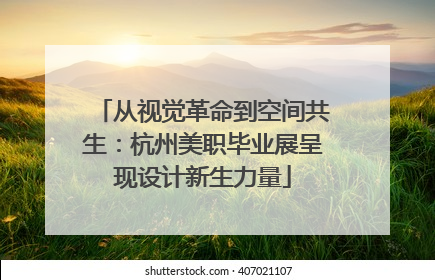 从视觉革命到空间共生：杭州美职毕业展呈现设计新生力量