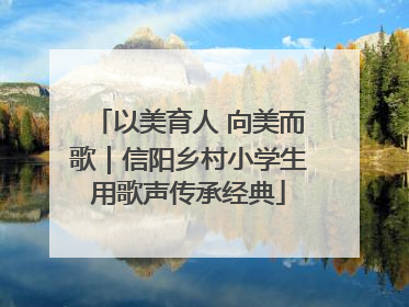 以美育人 向美而歌｜信阳乡村小学生用歌声传承经典