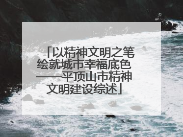 以精神文明之笔绘就城市幸福底色——平顶山市精神文明建设综述
