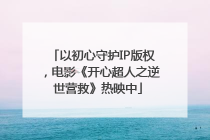 以初心守护IP版权，电影《开心超人之逆世营救》热映中