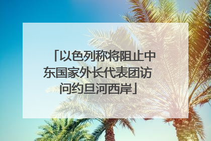 以色列称将阻止中东国家外长代表团访问约旦河西岸