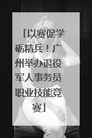 以赛促学砺精兵！广州举办退役军人事务员职业技能竞赛