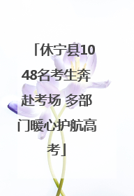 休宁县1048名考生奔赴考场 多部门暖心护航高考