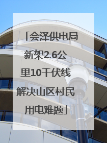 会泽供电局新架2.6公里10千伏线解决山区村民用电难题