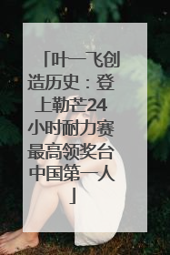 叶一飞创造历史：登上勒芒24小时耐力赛最高领奖台中国第一人