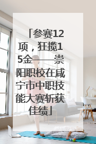 参赛12项，狂揽15金——崇阳职校在咸宁市中职技能大赛斩获佳绩