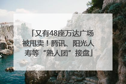 又有48座万达广场被甩卖！腾讯、阳光人寿等“熟人团”接盘