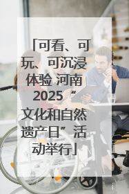 可看、可玩、可沉浸体验 河南2025“文化和自然遗产日”活动举行