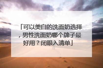可以美白的洗面奶选择，男性洗面奶哪个牌子最好用？闭眼入清单