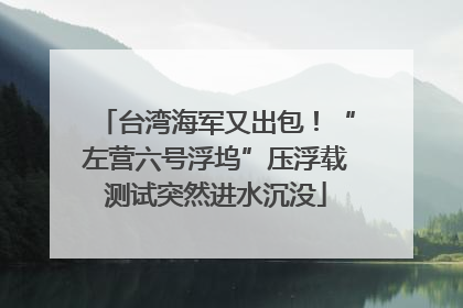 台湾海军又出包！“左营六号浮坞”压浮载测试突然进水沉没