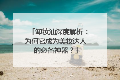 卸妆油深度解析：为何它成为美妆达人的必备神器？
