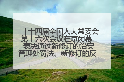 十四届全国人大常委会第十六次会议在京闭幕  表决通过新修订的治安管理处罚法、新修订的反不正当竞争法  习近平签署主席令予以公布  赵乐际主持会议