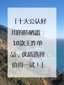十大公认好用的防晒霜：10款王炸单品，优质选择值得一试！