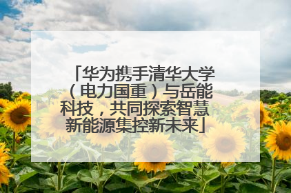 华为携手清华大学（电力国重）与岳能科技，共同探索智慧新能源集控新未来