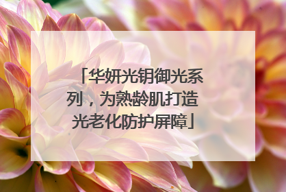 华妍光钥御光系列，为熟龄肌打造光老化防护屏障