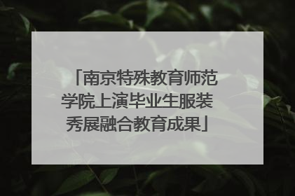 南京特殊教育师范学院上演毕业生服装秀展融合教育成果